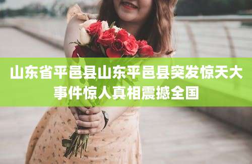 山东省平邑县山东平邑县突发惊天大事件惊人真相震撼全国