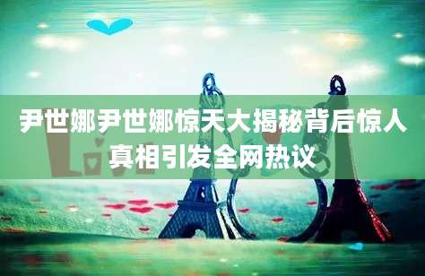 尹世娜尹世娜惊天大揭秘背后惊人真相引发全网热议