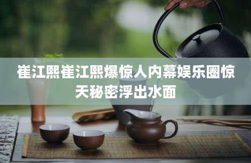 崔江熙崔江熙爆惊人内幕娱乐圈惊天秘密浮出水面