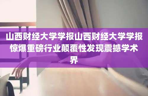 山西财经大学学报山西财经大学学报惊爆重磅行业颠覆性发现震撼学术界