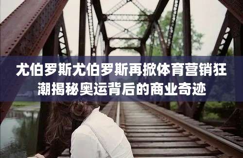 尤伯罗斯尤伯罗斯再掀体育营销狂潮揭秘奥运背后的商业奇迹