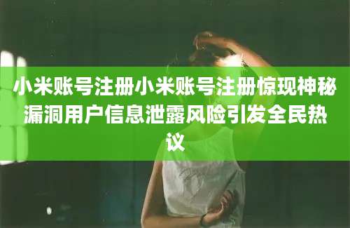 小米账号注册小米账号注册惊现神秘漏洞用户信息泄露风险引发全民热议