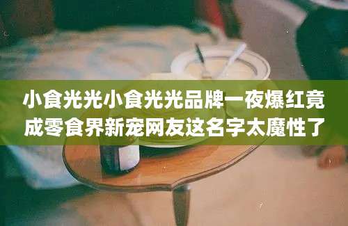 小食光光小食光光品牌一夜爆红竟成零食界新宠网友这名字太魔性了