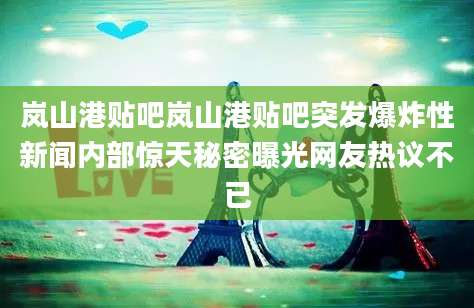 岚山港贴吧岚山港贴吧突发爆炸性新闻内部惊天秘密曝光网友热议不已