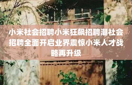 小米社会招聘小米狂飙招聘潮社会招聘全面开启业界震惊小米人才战略再升级