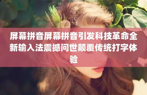 屏幕拼音屏幕拼音引发科技革命全新输入法震撼问世颠覆传统打字体验