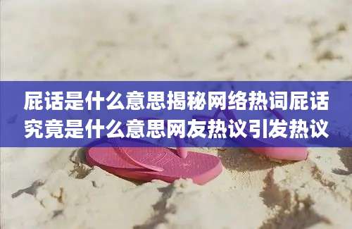 屁话是什么意思揭秘网络热词屁话究竟是什么意思网友热议引发热议