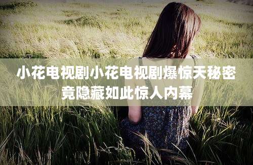 小花电视剧小花电视剧爆惊天秘密竟隐藏如此惊人内幕