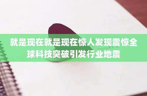 就是现在就是现在惊人发现震惊全球科技突破引发行业地震