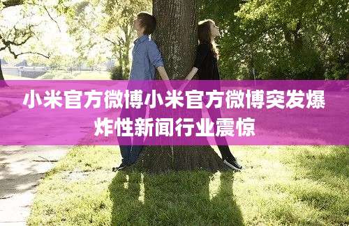 小米官方微博小米官方微博突发爆炸性新闻行业震惊