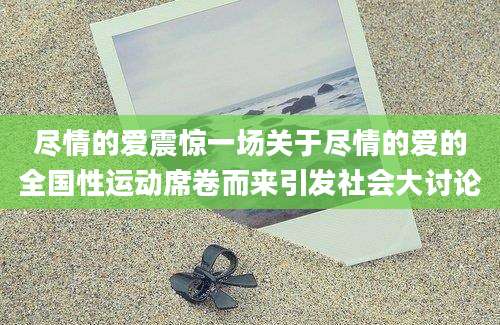 尽情的爱震惊一场关于尽情的爱的全国性运动席卷而来引发社会大讨论