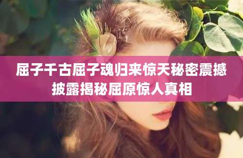 屈子千古屈子魂归来惊天秘密震撼披露揭秘屈原惊人真相