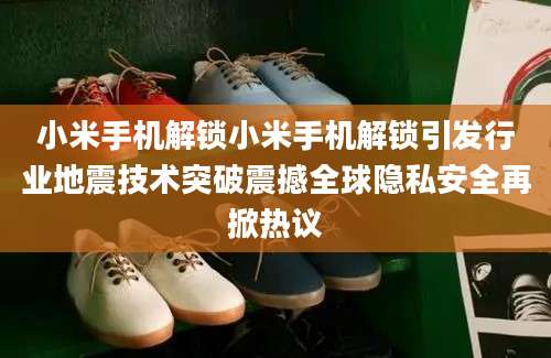 小米手机解锁小米手机解锁引发行业地震技术突破震撼全球隐私安全再掀热议