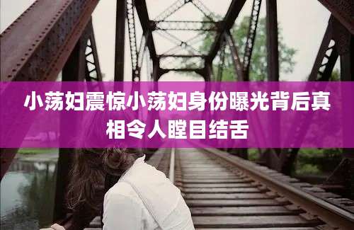 小荡妇震惊小荡妇身份曝光背后真相令人瞠目结舌