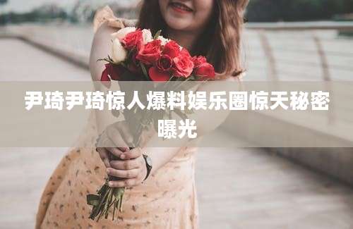 尹琦尹琦惊人爆料娱乐圈惊天秘密曝光