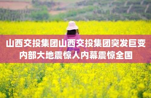 山西交投集团山西交投集团突发巨变内部大地震惊人内幕震惊全国