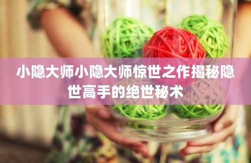 小隐大师小隐大师惊世之作揭秘隐世高手的绝世秘术
