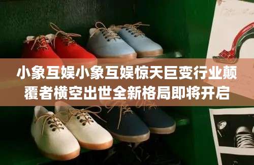 小象互娱小象互娱惊天巨变行业颠覆者横空出世全新格局即将开启