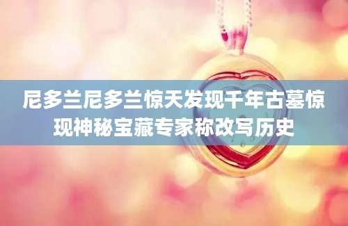 尼多兰尼多兰惊天发现千年古墓惊现神秘宝藏专家称改写历史