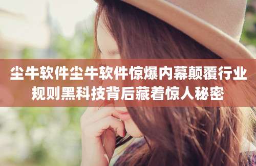 尘牛软件尘牛软件惊爆内幕颠覆行业规则黑科技背后藏着惊人秘密