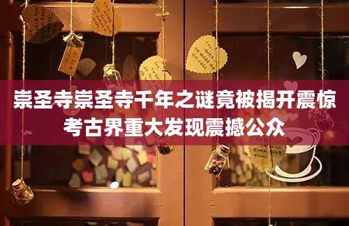 崇圣寺崇圣寺千年之谜竟被揭开震惊考古界重大发现震撼公众