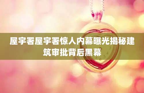 屋宇署屋宇署惊人内幕曝光揭秘建筑审批背后黑幕