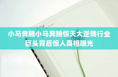 小马奔腾小马奔腾惊天大逆转行业巨头背后惊人真相曝光