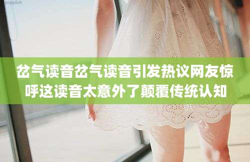 岔气读音岔气读音引发热议网友惊呼这读音太意外了颠覆传统认知