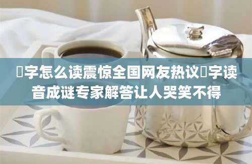 屲字怎么读震惊全国网友热议屲字读音成谜专家解答让人哭笑不得