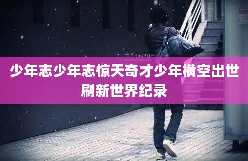 少年志少年志惊天奇才少年横空出世刷新世界纪录