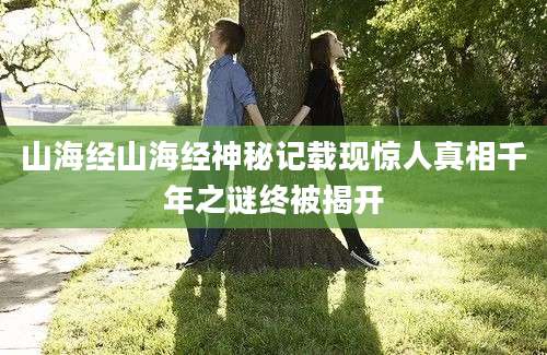 山海经山海经神秘记载现惊人真相千年之谜终被揭开