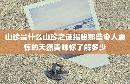 山珍是什么山珍之谜揭秘那些令人震惊的天然美味你了解多少