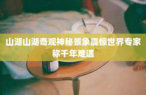 山湖山湖奇观神秘景象震惊世界专家称千年难遇