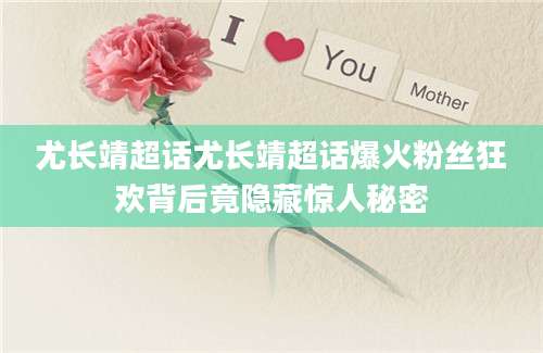 尤长靖超话尤长靖超话爆火粉丝狂欢背后竟隐藏惊人秘密