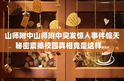 山师附中山师附中突发惊人事件惊天秘密震撼校园真相竟是这样...