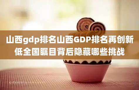 山西gdp排名山西GDP排名再创新低全国瞩目背后隐藏哪些挑战
