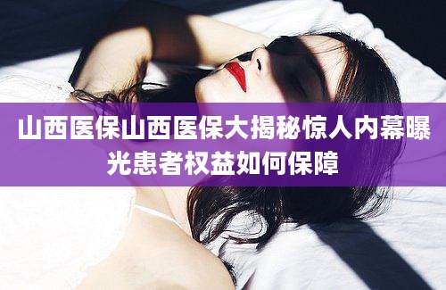 山西医保山西医保大揭秘惊人内幕曝光患者权益如何保障