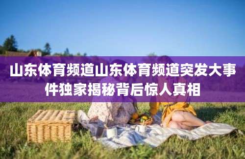 山东体育频道山东体育频道突发大事件独家揭秘背后惊人真相
