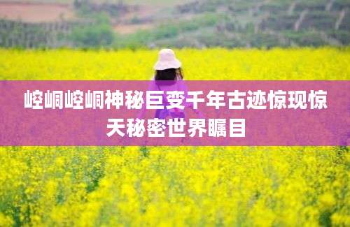 崆峒崆峒神秘巨变千年古迹惊现惊天秘密世界瞩目