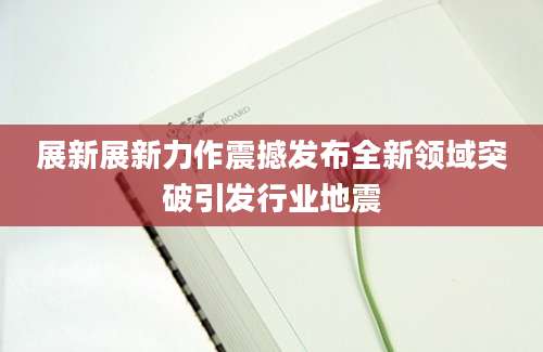 展新展新力作震撼发布全新领域突破引发行业地震
