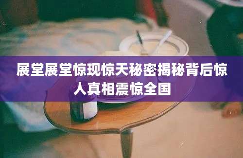 展堂展堂惊现惊天秘密揭秘背后惊人真相震惊全国