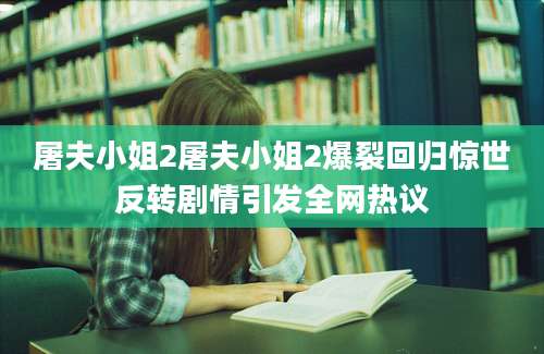屠夫小姐2屠夫小姐2爆裂回归惊世反转剧情引发全网热议