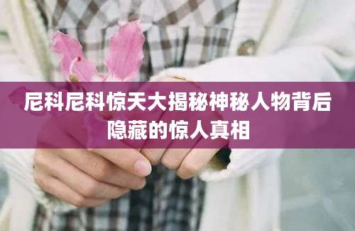 尼科尼科惊天大揭秘神秘人物背后隐藏的惊人真相