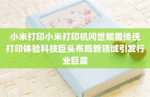小米打印小米打印机问世颠覆传统打印体验科技巨头布局新领域引发行业巨震