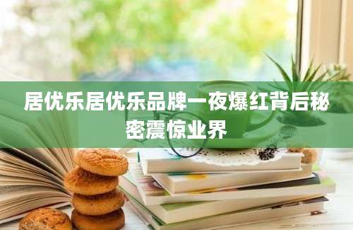 居优乐居优乐品牌一夜爆红背后秘密震惊业界