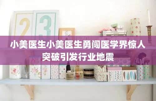 小美医生小美医生勇闯医学界惊人突破引发行业地震