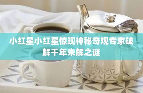 小红星小红星惊现神秘奇观专家破解千年未解之谜