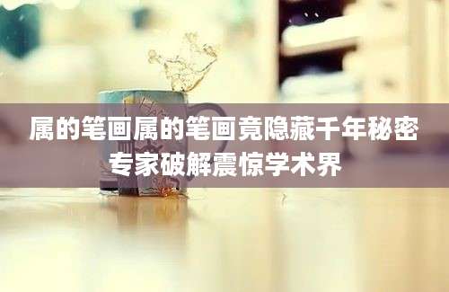 属的笔画属的笔画竟隐藏千年秘密专家破解震惊学术界