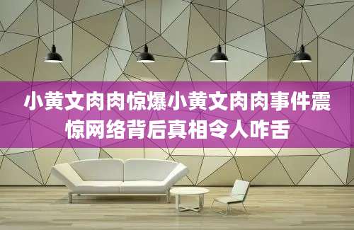小黄文肉肉惊爆小黄文肉肉事件震惊网络背后真相令人咋舌