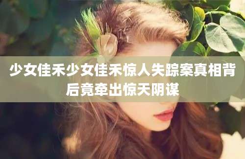 少女佳禾少女佳禾惊人失踪案真相背后竟牵出惊天阴谋